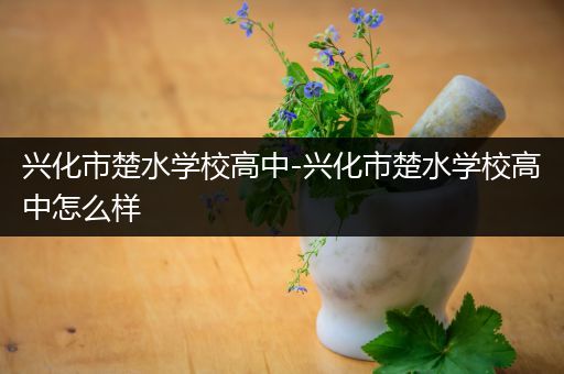 兴化市楚水学校高中-兴化市楚水学校高中怎么样