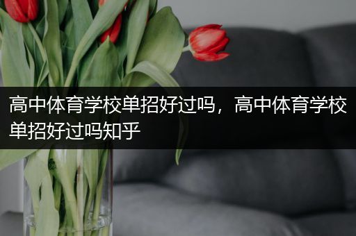 高中体育学校单招好过吗，高中体育学校单招好过吗知乎