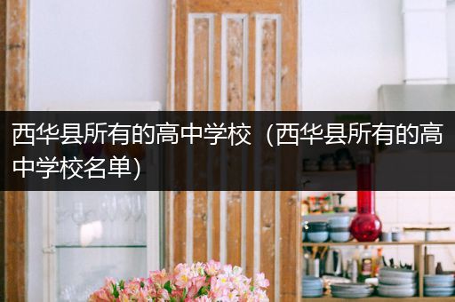 西华县所有的高中学校（西华县所有的高中学校名单）