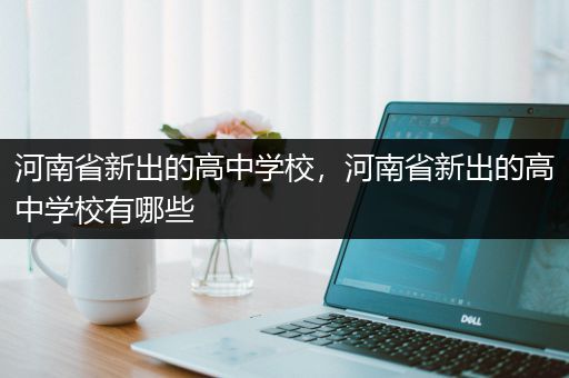 河南省新出的高中学校，河南省新出的高中学校有哪些