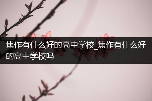 焦作有什么好的高中学校_焦作有什么好的高中学校吗