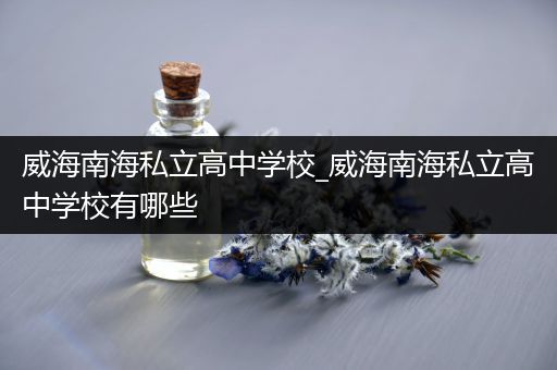 威海南海私立高中学校_威海南海私立高中学校有哪些
