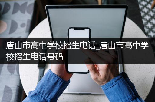 唐山市高中学校招生电话_唐山市高中学校招生电话号码