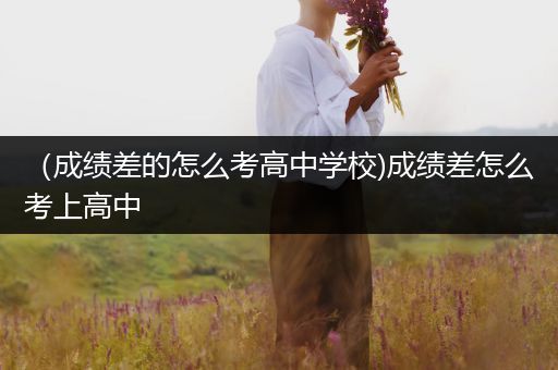 （成绩差的怎么考高中学校)成绩差怎么考上高中