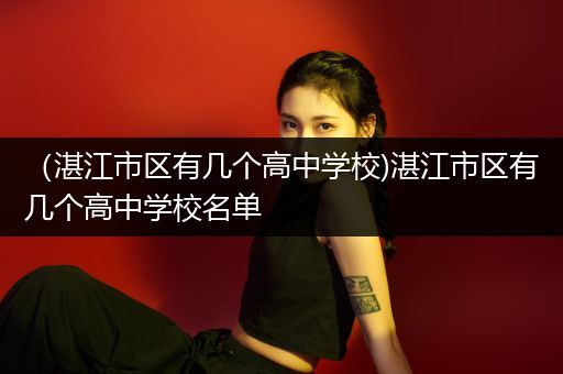 （湛江市区有几个高中学校)湛江市区有几个高中学校名单