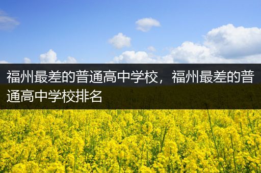 福州最差的普通高中学校，福州最差的普通高中学校排名