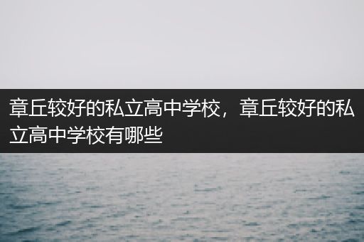章丘较好的私立高中学校，章丘较好的私立高中学校有哪些