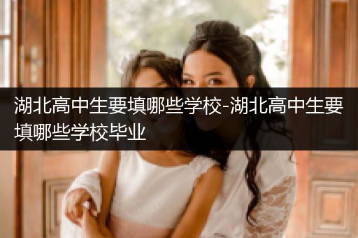 湖北高中生要填哪些学校-湖北高中生要填哪些学校毕业