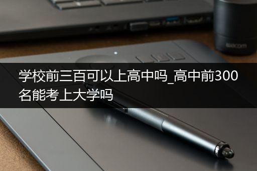 学校前三百可以上高中吗_高中前300名能考上大学吗