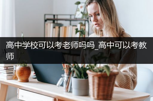 高中学校可以考老师吗吗_高中可以考教师