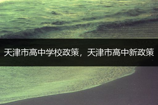天津市高中学校政策，天津市高中新政策