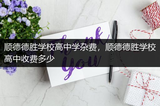顺德德胜学校高中学杂费，顺德德胜学校高中收费多少