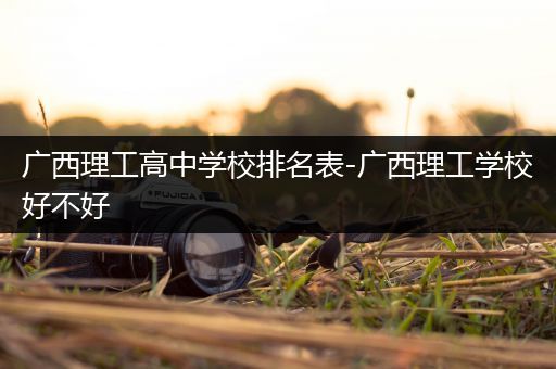 广西理工高中学校排名表-广西理工学校好不好