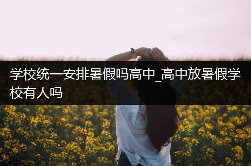 学校统一安排暑假吗高中_高中放暑假学校有人吗