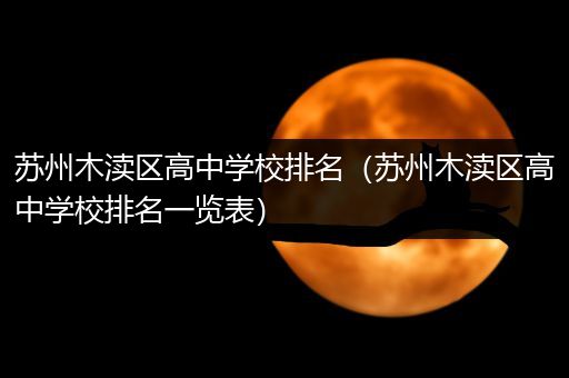 苏州木渎区高中学校排名（苏州木渎区高中学校排名一览表）