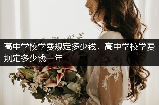 高中学校学费规定多少钱，高中学校学费规定多少钱一年