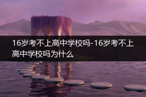 16岁考不上高中学校吗-16岁考不上高中学校吗为什么
