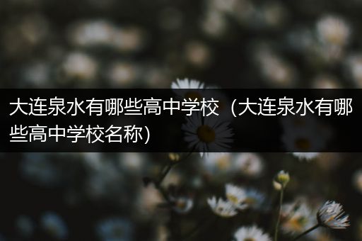 大连泉水有哪些高中学校（大连泉水有哪些高中学校名称）