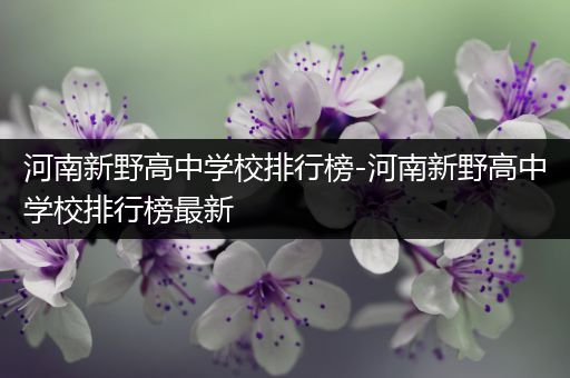 河南新野高中学校排行榜-河南新野高中学校排行榜最新