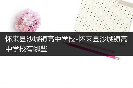 怀来县沙城镇高中学校-怀来县沙城镇高中学校有哪些