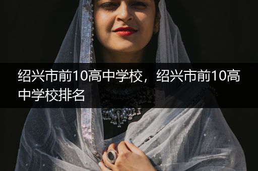绍兴市前10高中学校，绍兴市前10高中学校排名