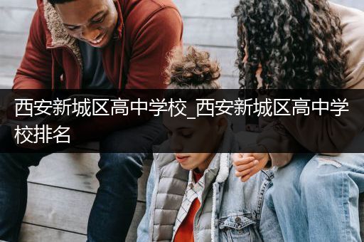 西安新城区高中学校_西安新城区高中学校排名