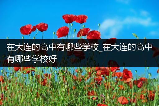 在大连的高中有哪些学校_在大连的高中有哪些学校好