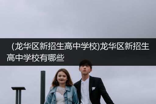 （龙华区新招生高中学校)龙华区新招生高中学校有哪些