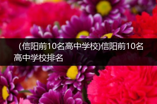 （信阳前10名高中学校)信阳前10名高中学校排名