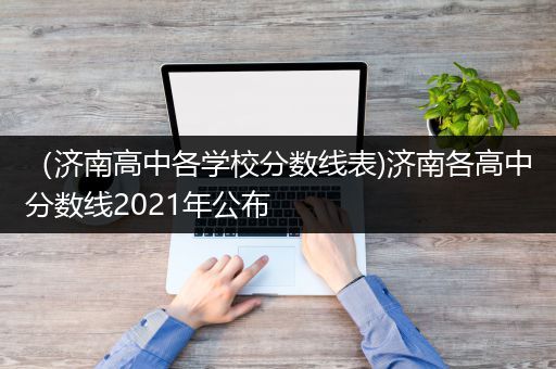 （济南高中各学校分数线表)济南各高中分数线2021年公布