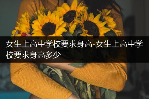女生上高中学校要求身高-女生上高中学校要求身高多少