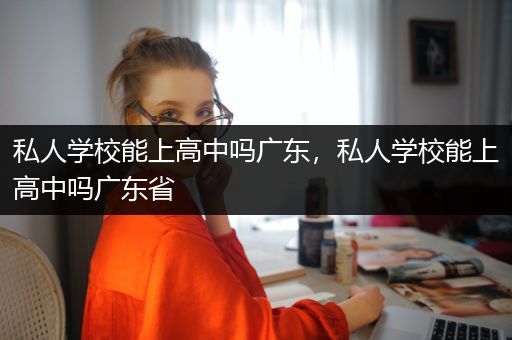 私人学校能上高中吗广东，私人学校能上高中吗广东省