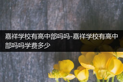 嘉祥学校有高中部吗吗-嘉祥学校有高中部吗吗学费多少