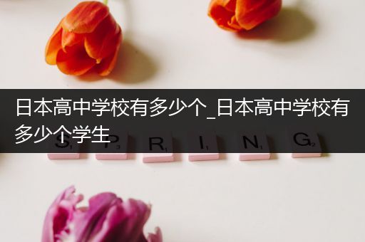 日本高中学校有多少个_日本高中学校有多少个学生