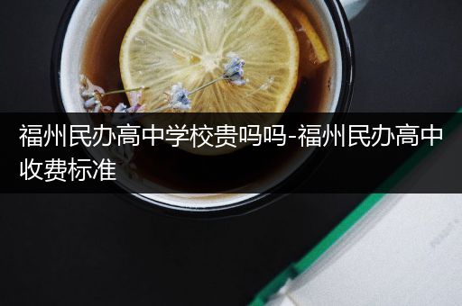 福州民办高中学校贵吗吗-福州民办高中收费标准