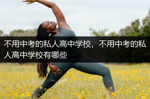 不用中考的私人高中学校，不用中考的私人高中学校有哪些