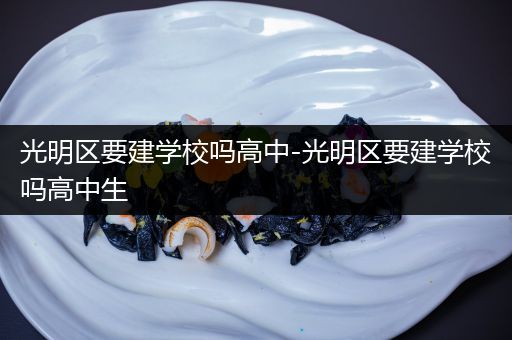 光明区要建学校吗高中-光明区要建学校吗高中生