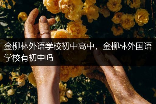 金柳林外语学校初中高中，金柳林外国语学校有初中吗