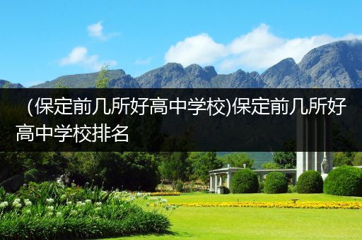 （保定前几所好高中学校)保定前几所好高中学校排名