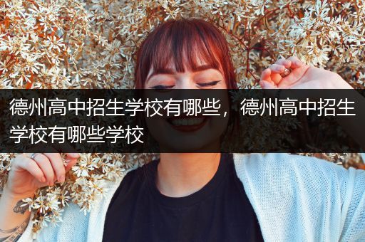 德州高中招生学校有哪些，德州高中招生学校有哪些学校