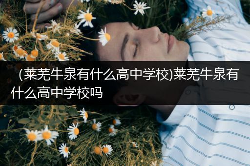 （莱芜牛泉有什么高中学校)莱芜牛泉有什么高中学校吗