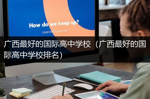 广西最好的国际高中学校（广西最好的国际高中学校排名）