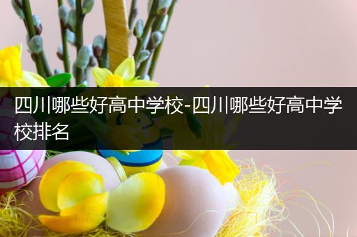 四川哪些好高中学校-四川哪些好高中学校排名