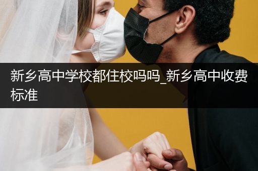 新乡高中学校都住校吗吗_新乡高中收费标准