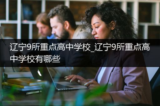 辽宁9所重点高中学校_辽宁9所重点高中学校有哪些