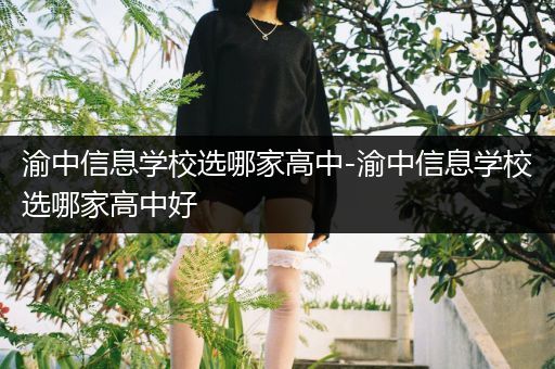 渝中信息学校选哪家高中-渝中信息学校选哪家高中好