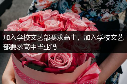 加入学校文艺部要求高中，加入学校文艺部要求高中毕业吗