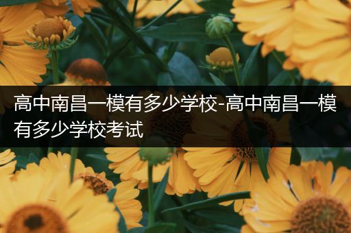 高中南昌一模有多少学校-高中南昌一模有多少学校考试