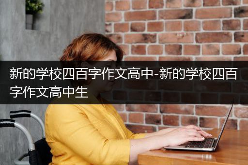 新的学校四百字作文高中-新的学校四百字作文高中生