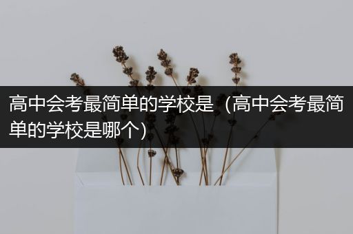 高中会考最简单的学校是（高中会考最简单的学校是哪个）